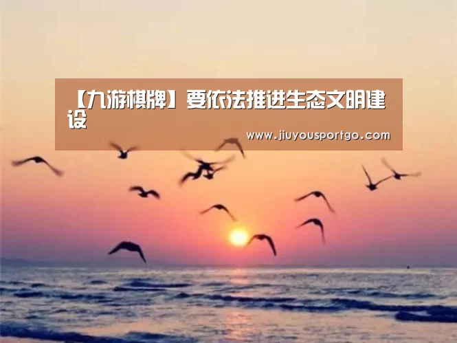 【九游棋牌】要依法推进生态文明建设(图1) 九游棋牌