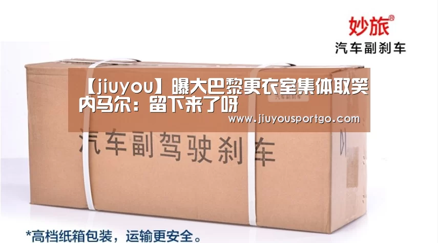 【jiuyou】曝大巴黎更衣室集体取笑内马尔: 留下来了呀(图1) 九游棋牌