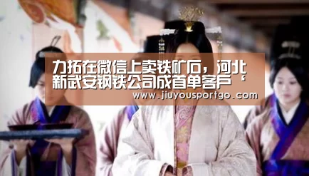 力拓在微信上卖铁矿石，河北新武安钢铁公司成首单客户‘九樂棋牌官网’(图1)