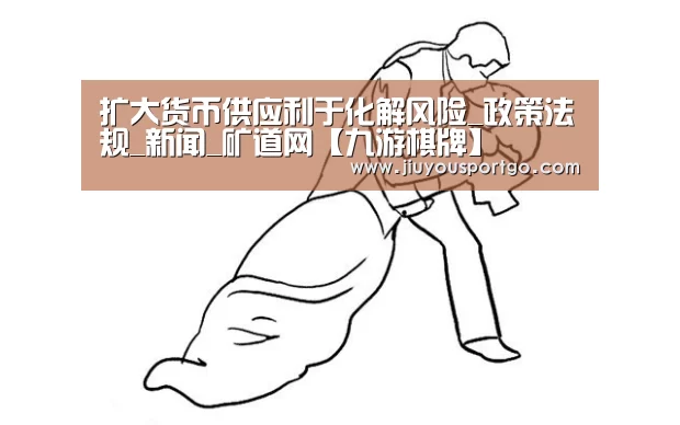 扩大货币供应利于化解风险_政策法规_新闻_矿道网【九游棋牌】(图2) 九游棋牌官网